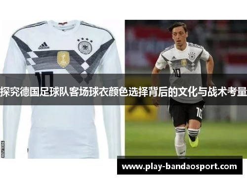 探究德国足球队客场球衣颜色选择背后的文化与战术考量 探究德国足球队客场球衣颜色选择背后的文化与战术考量