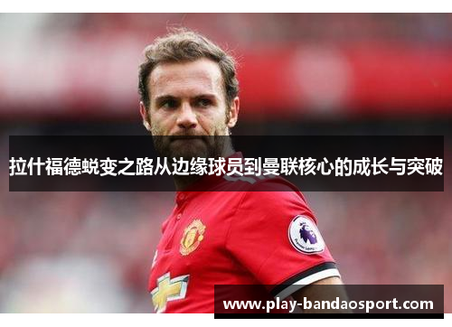 拉什福德蜕变之路从边缘球员到曼联核心的成长与突破