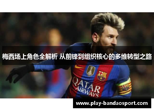 梅西场上角色全解析 从前锋到组织核心的多维转型之路 梅西场上角色全解析 从前锋到组织核心的多维转型之路