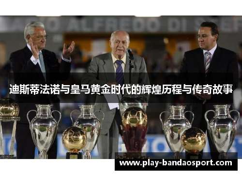 迪斯蒂法诺与皇马黄金时代的辉煌历程与传奇故事