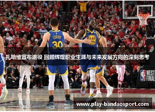 扎哈维宣布退役 回顾辉煌职业生涯与未来发展方向的深刻思考