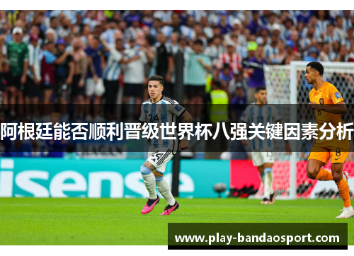 阿根廷能否顺利晋级世界杯八强关键因素分析
