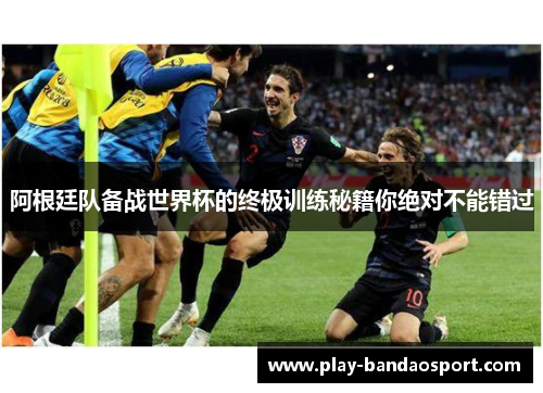 阿根廷队备战世界杯的终极训练秘籍你绝对不能错过