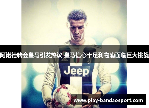 阿诺德转会皇马引发热议 皇马信心十足利物浦面临巨大挑战