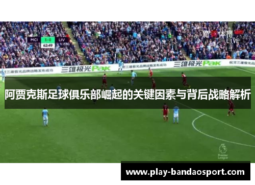 阿贾克斯足球俱乐部崛起的关键因素与背后战略解析