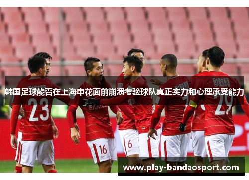 韩国足球能否在上海申花面前崩溃考验球队真正实力和心理承受能力