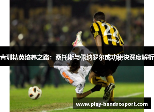 青训精英培养之路：桑托斯与佩纳罗尔成功秘诀深度解析