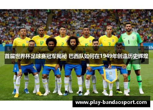 首届世界杯足球赛冠军揭秘 巴西队如何在1949年创造历史辉煌