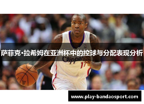 萨菲克·拉希姆在亚洲杯中的控球与分配表现分析 萨菲克·拉希姆在亚洲杯中的控球与分配表现分析