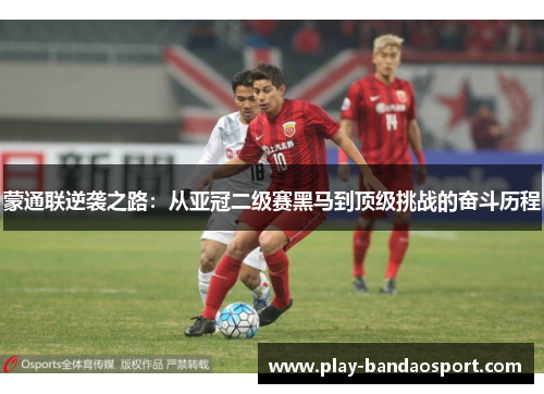 蒙通联逆袭之路：从亚冠二级赛黑马到顶级挑战的奋斗历程