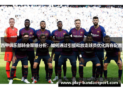 西甲俱乐部转会策略分析：如何通过引援和放走球员优化阵容配置