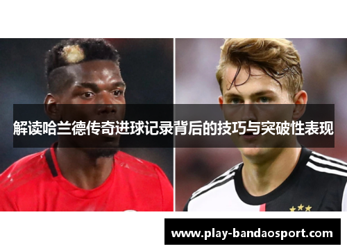 解读哈兰德传奇进球记录背后的技巧与突破性表现