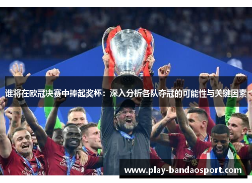 谁将在欧冠决赛中捧起奖杯：深入分析各队夺冠的可能性与关键因素