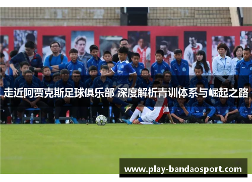 走近阿贾克斯足球俱乐部 深度解析青训体系与崛起之路 走近阿贾克斯足球俱乐部 深度解析青训体系与崛起之路