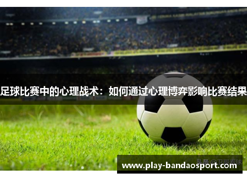 足球比赛中的心理战术:如何通过心理博弈影响比赛结果 足球比赛中的心理战术:如何通过心理博弈影响比赛结果