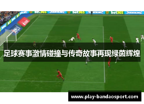足球赛事激情碰撞与传奇故事再现绿茵辉煌 足球赛事激情碰撞与传奇故事再现绿茵辉煌