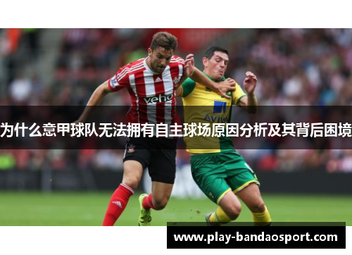 为什么意甲球队无法拥有自主球场原因分析及其背后困境