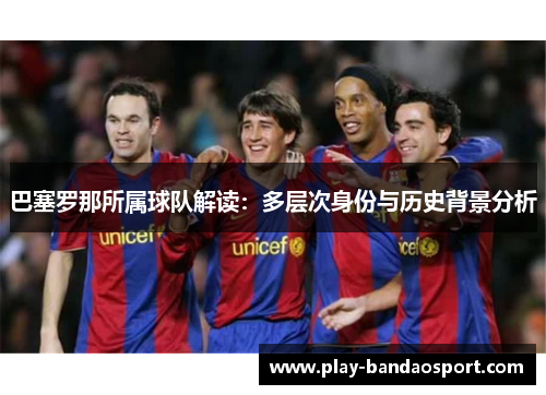 巴塞罗那所属球队解读:多层次身份与历史背景分析 巴塞罗那所属球队解读:多层次身份与历史背景分析