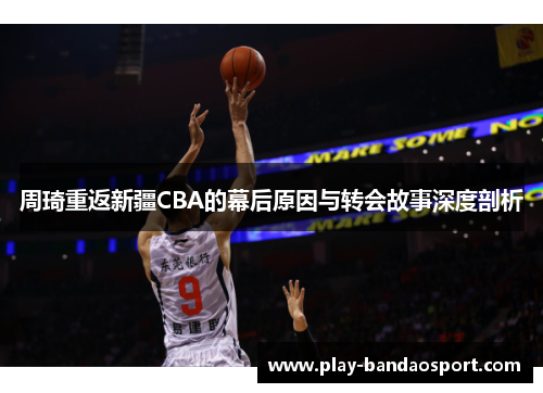 周琦重返新疆CBA的幕后原因与转会故事深度剖析 周琦重返新疆CBA的幕后原因与转会故事深度剖析