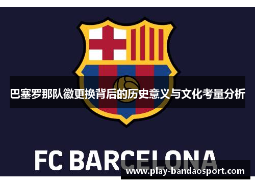 巴塞罗那队徽更换背后的历史意义与文化考量分析 巴塞罗那队徽更换背后的历史意义与文化考量分析