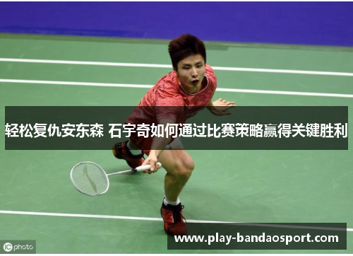 轻松复仇安东森 石宇奇如何通过比赛策略赢得关键胜利 轻松复仇安东森 石宇奇如何通过比赛策略赢得关键胜利