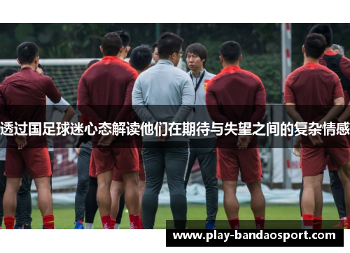 透过国足球迷心态解读他们在期待与失望之间的复杂情感 透过国足球迷心态解读他们在期待与失望之间的复杂情感