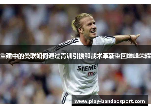 重建中的曼联如何通过青训引援和战术革新重回巅峰荣耀