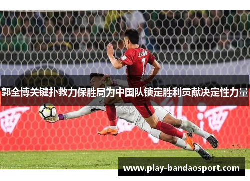 郭全博关键扑救力保胜局为中国队锁定胜利贡献决定性力量