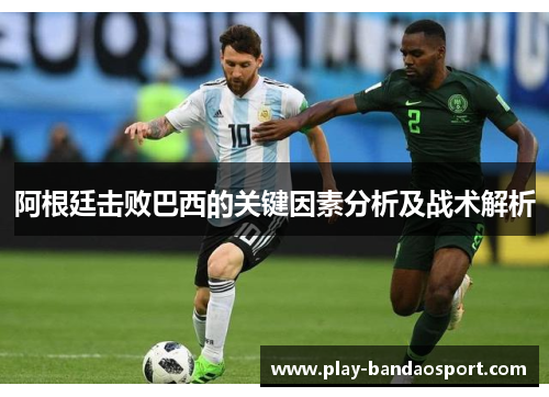 阿根廷击败巴西的关键因素分析及战术解析 阿根廷击败巴西的关键因素分析及战术解析