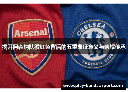 揭开阿森纳队徽红色背后的五重象征意义与荣耀传承 揭开阿森纳队徽红色背后的五重象征意义与荣耀传承