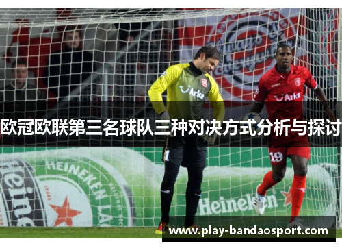 欧冠欧联第三名球队三种对决方式分析与探讨 欧冠欧联第三名球队三种对决方式分析与探讨