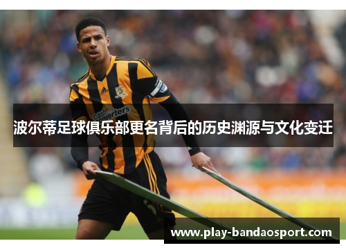 波尔蒂足球俱乐部更名背后的历史渊源与文化变迁 波尔蒂足球俱乐部更名背后的历史渊源与文化变迁