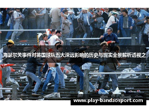 海瑟尔关事件对英国球队五大深远影响的历史与现实全景解析透视之 海瑟尔关事件对英国球队五大深远影响的历史与现实全景解析透视之