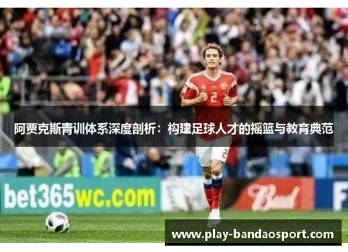 阿贾克斯青训体系深度剖析：构建足球人才的摇篮与教育典范