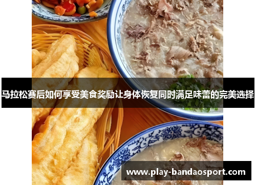 马拉松赛后如何享受美食奖励让身体恢复同时满足味蕾的完美选择 马拉松赛后如何享受美食奖励让身体恢复同时满足味蕾的完美选择