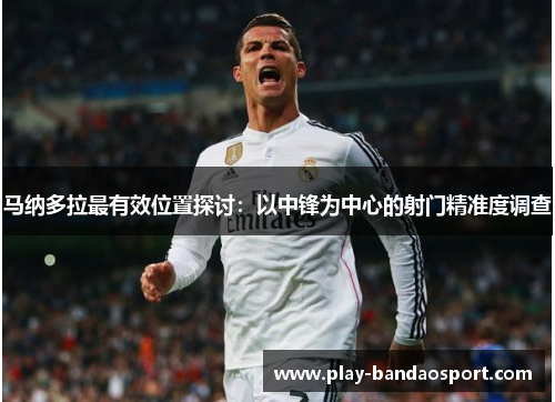 马纳多拉最有效位置探讨:以中锋为中心的射门精准度调查 马纳多拉最有效位置探讨:以中锋为中心的射门精准度调查