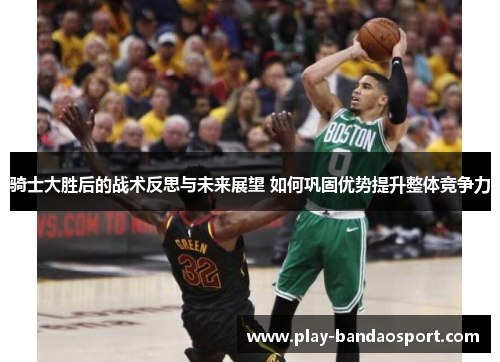 骑士大胜后的战术反思与未来展望 如何巩固优势提升整体竞争力 骑士大胜后的战术反思与未来展望 如何巩固优势提升整体竞争力