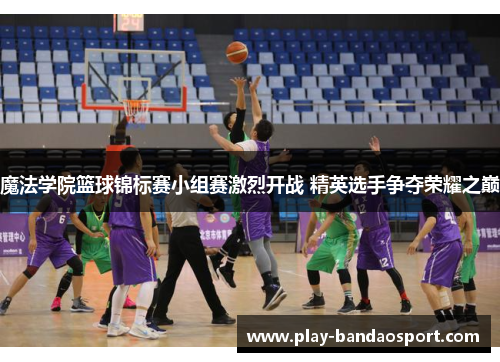 魔法学院篮球锦标赛小组赛激烈开战 精英选手争夺荣耀之巅 魔法学院篮球锦标赛小组赛激烈开战 精英选手争夺荣耀之巅