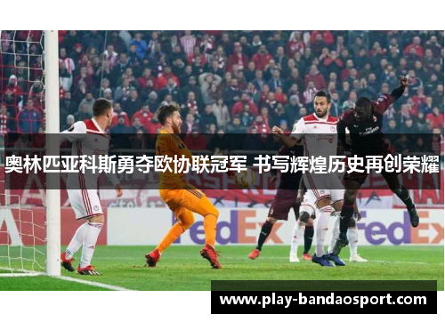 奥林匹亚科斯勇夺欧协联冠军 书写辉煌历史再创荣耀 奥林匹亚科斯勇夺欧协联冠军 书写辉煌历史再创荣耀