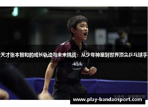 天才张本智和的成长轨迹与未来挑战:从少年神童到世界顶尖乒乓球手 天才张本智和的成长轨迹与未来挑战:从少年神童到世界顶尖乒乓球手