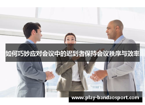 如何巧妙应对会议中的迟到者保持会议秩序与效率 如何巧妙应对会议中的迟到者保持会议秩序与效率