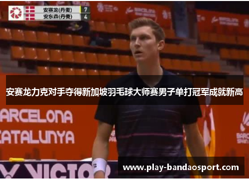 安赛龙力克对手夺得新加坡羽毛球大师赛男子单打冠军成就新高 安赛龙力克对手夺得新加坡羽毛球大师赛男子单打冠军成就新高