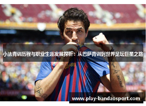 小法青训历程与职业生涯发展探析：从巴萨青训到世界足坛巨星之路