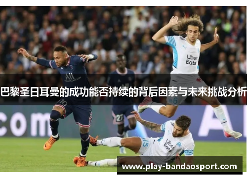 巴黎圣日耳曼的成功能否持续的背后因素与未来挑战分析 巴黎圣日耳曼的成功能否持续的背后因素与未来挑战分析