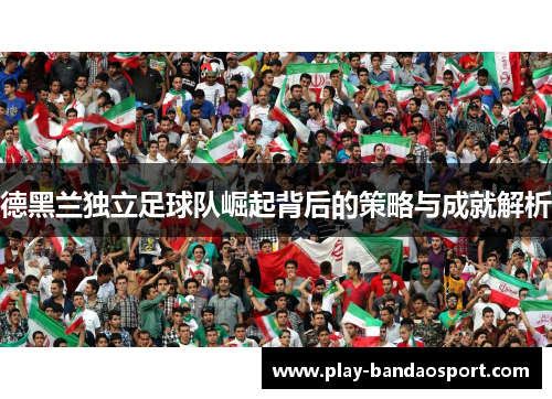 德黑兰独立足球队崛起背后的策略与成就解析